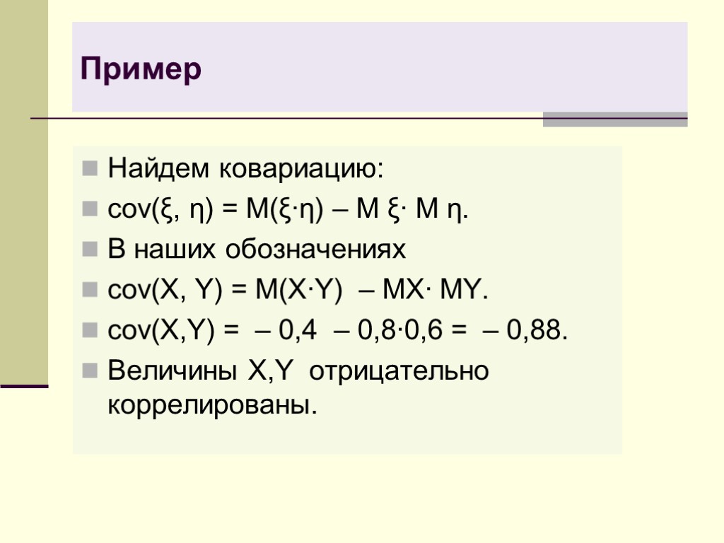 Пример Найдем ковариацию: cov(ξ, η) = M(ξ∙η) – M ξ∙ M η. В наших